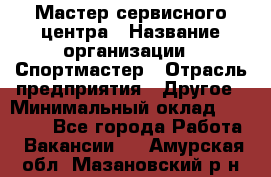 Мастер сервисного центра › Название организации ­ Спортмастер › Отрасль предприятия ­ Другое › Минимальный оклад ­ 26 000 - Все города Работа » Вакансии   . Амурская обл.,Мазановский р-н